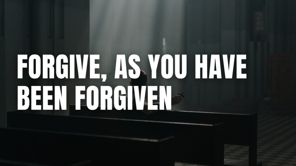 Forgive, As You Have Been Forgiven